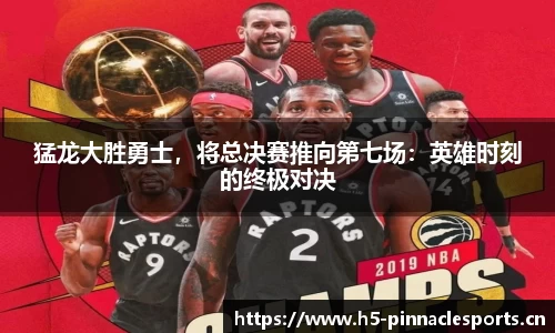 猛龙大胜勇士，将总决赛推向第七场：英雄时刻的终极对决