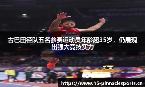 古巴田径队五名参赛运动员年龄超35岁，仍展现出强大竞技实力