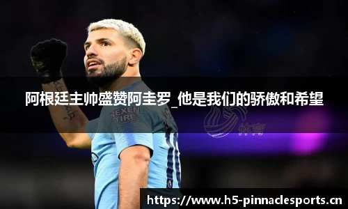阿根廷主帅盛赞阿圭罗_他是我们的骄傲和希望