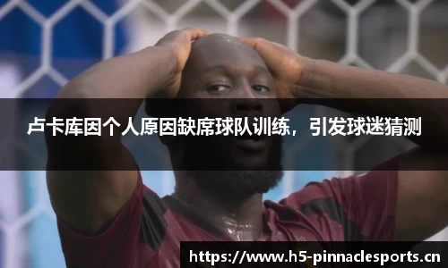 卢卡库因个人原因缺席球队训练，引发球迷猜测