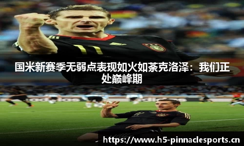 国米新赛季无弱点表现如火如荼克洛泽：我们正处巅峰期