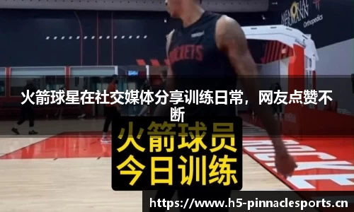 火箭球星在社交媒体分享训练日常，网友点赞不断
