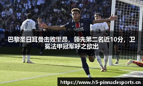 巴黎圣日耳曼击败里昂，领先第二名近10分，卫冕法甲冠军呼之欲出