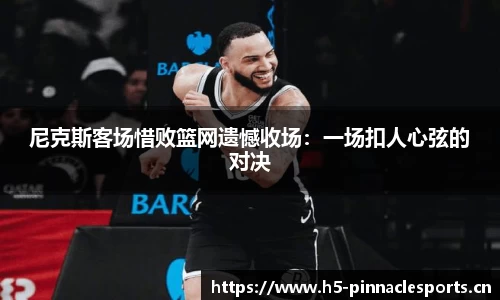 尼克斯客场惜败篮网遗憾收场：一场扣人心弦的对决