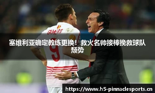 塞维利亚确定教练更换！救火名帅接棒挽救球队颓势