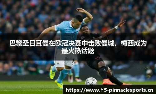 巴黎圣日耳曼在欧冠决赛中击败曼城，梅西成为最火热话题