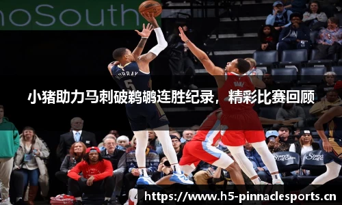小猪助力马刺破鹈鹕连胜纪录，精彩比赛回顾