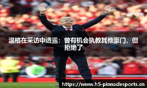 温格在采访中透露：曾有机会执教其他豪门，但拒绝了