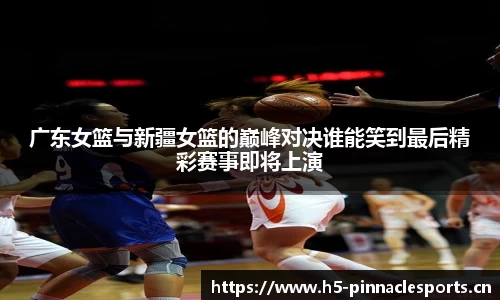 广东女篮与新疆女篮的巅峰对决谁能笑到最后精彩赛事即将上演